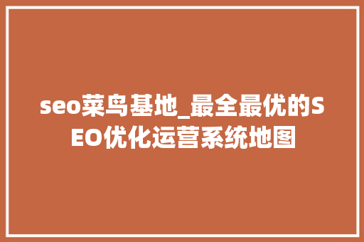 seo菜鸟基地_最全最优的SEO优化运营系统地图 seo菜鸟基地_最全最优的SEO优化运营系统地图 SEO关键词