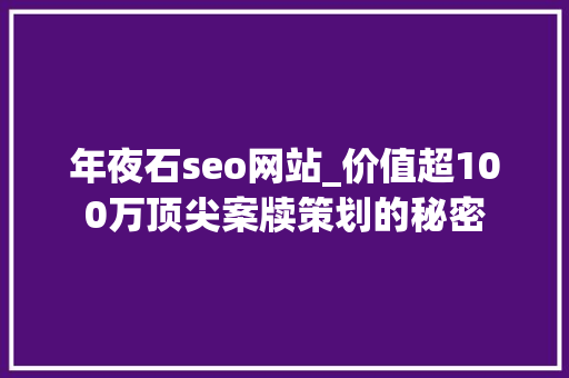 年夜石seo网站_价值超100万顶尖案牍策划的秘密 年夜石seo网站_价值超100万顶尖案牍策划的秘密 SEO关键词