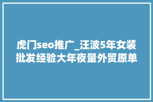 虎门seo推广_汪波5年女装批发经验大年夜量外贸原单货源 虎门seo推广_汪波5年女装批发经验大年夜量外贸原单货源 神马SEO