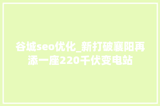 谷城seo优化_新打破襄阳再添一座220千伏变电站 谷城seo优化_新打破襄阳再添一座220千伏变电站 SEO关键词