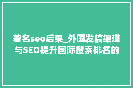 著名seo后果_外国发稿渠道与SEO提升国际搜索排名的秘密 分享怎么在国外有名 著名seo后果_外国发稿渠道与SEO提升国际搜索排名的秘密 分享怎么在国外有名 百度SEO