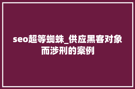 seo超等蜘蛛_供应黑客对象而涉刑的案例