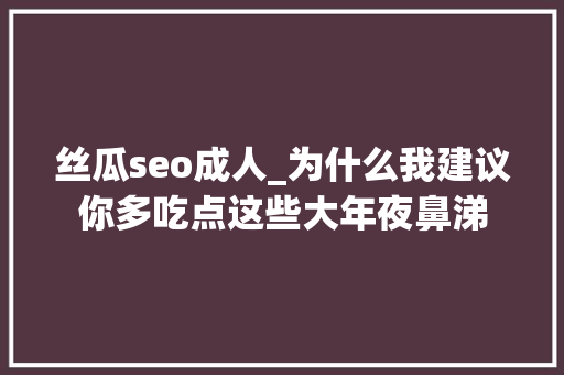丝瓜seo成人_为什么我建议你多吃点这些大年夜鼻涕