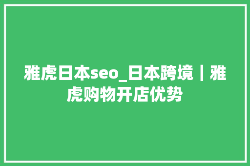 雅虎日本seo_日本跨境｜雅虎购物开店优势 雅虎日本seo_日本跨境｜雅虎购物开店优势 神马SEO