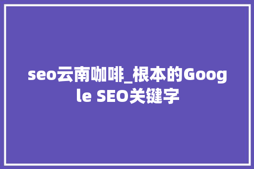 seo云南咖啡_根本的Google SEO关键字 seo云南咖啡_根本的Google SEO关键字 神马SEO
