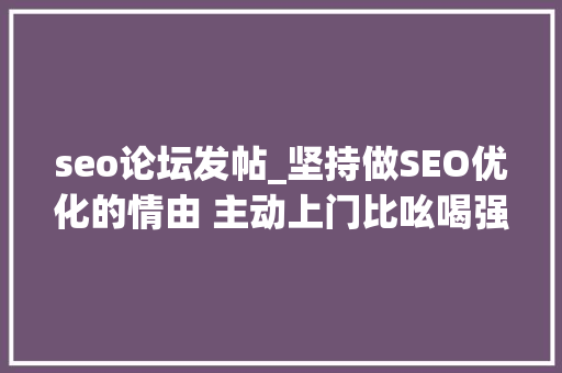 seo论坛发帖_坚持做SEO优化的情由 主动上门比吆喝强 seo论坛发帖_坚持做SEO优化的情由 主动上门比吆喝强 神马SEO