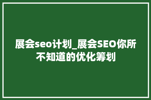 展会seo计划_展会SEO你所不知道的优化筹划 展会seo计划_展会SEO你所不知道的优化筹划 必应SEO