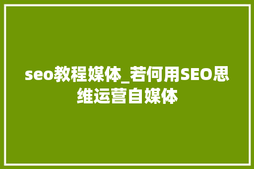 seo教程媒体_若何用SEO思维运营自媒体 seo教程媒体_若何用SEO思维运营自媒体 网站建设公司