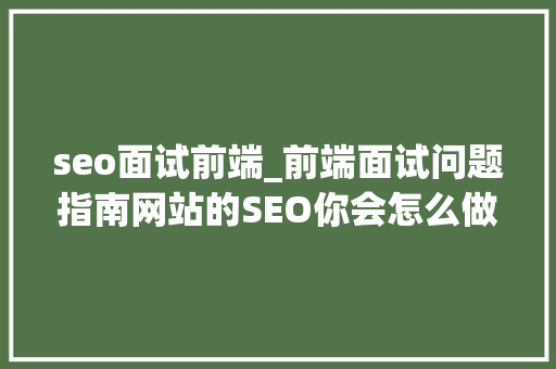 seo面试前端_前端面试问题指南网站的SEO你会怎么做 seo面试前端_前端面试问题指南网站的SEO你会怎么做 必应SEO