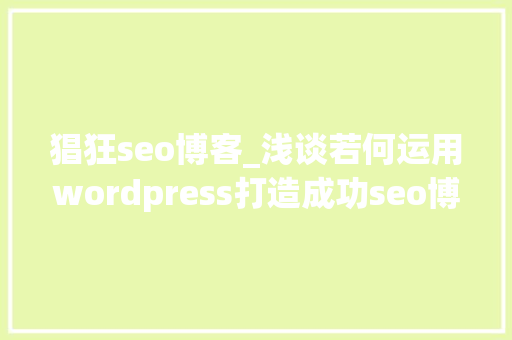 猖狂seo博客_浅谈若何运用wordpress打造成功seo博客 猖狂seo博客_浅谈若何运用wordpress打造成功seo博客 SEO关键词