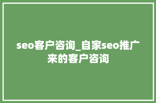 seo客户咨询_自家seo推广来的客户咨询 seo客户咨询_自家seo推广来的客户咨询 网站建设公司