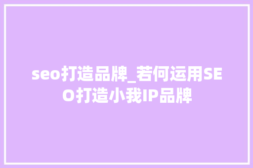 seo打造品牌_若何运用SEO打造小我IP品牌 seo打造品牌_若何运用SEO打造小我IP品牌 网站建设公司