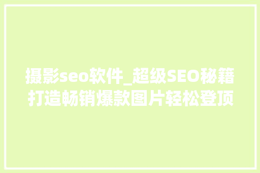 摄影seo软件_超级SEO秘籍打造畅销爆款图片轻松登顶Google 2023 摄影seo软件_超级SEO秘籍打造畅销爆款图片轻松登顶Google 2023 SEO关键词