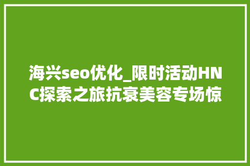 海兴seo优化_限时活动HNC探索之旅抗衰美容专场惊艳亮相快速对接买家需求 海兴seo优化_限时活动HNC探索之旅抗衰美容专场惊艳亮相快速对接买家需求 网站建设公司