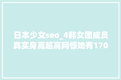 日本少女seo_4韩女团成员真实身高超高网惊她有170cm 日本少女seo_4韩女团成员真实身高超高网惊她有170cm SEO关键词