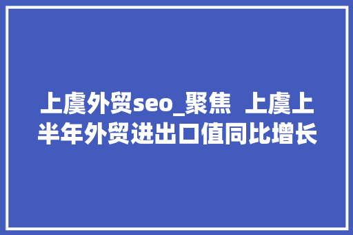 上虞外贸seo_聚焦  上虞上半年外贸进出口值同比增长35居绍兴市第二位 上虞外贸seo_聚焦  上虞上半年外贸进出口值同比增长35居绍兴市第二位 搜狗SEO