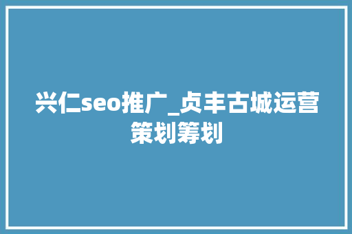兴仁seo推广_贞丰古城运营策划筹划 兴仁seo推广_贞丰古城运营策划筹划 必应SEO