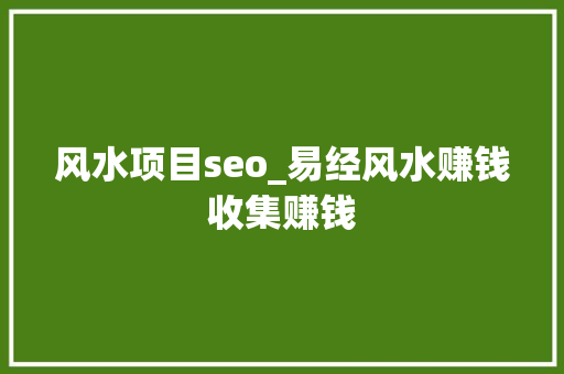 风水项目seo_易经风水赚钱收集赚钱