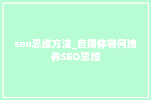 seo思维方法_自媒体若何培养SEO思维 搜狗SEO seo思维方法_自媒体若何培养SEO思维 seo思维方法_自媒体若何培养SEO思维 搜狗SEO