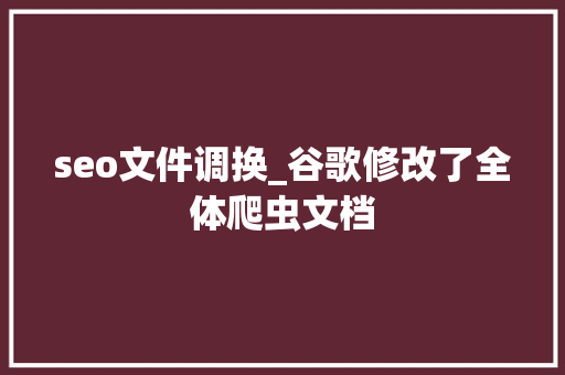 seo文件调换_谷歌修改了全体爬虫文档 seo文件调换_谷歌修改了全体爬虫文档 百度SEO
