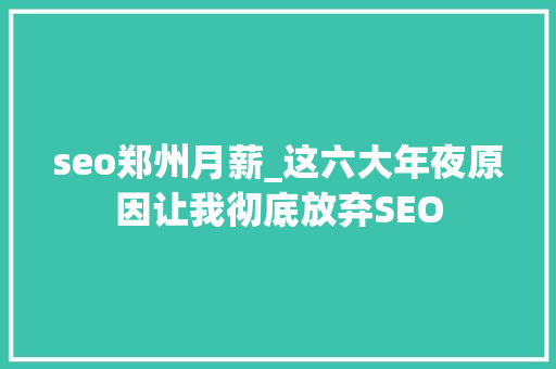 seo郑州月薪_这六大年夜原因让我彻底放弃SEO 网站建设公司 seo郑州月薪_这六大年夜原因让我彻底放弃SEO seo郑州月薪_这六大年夜原因让我彻底放弃SEO 网站建设公司