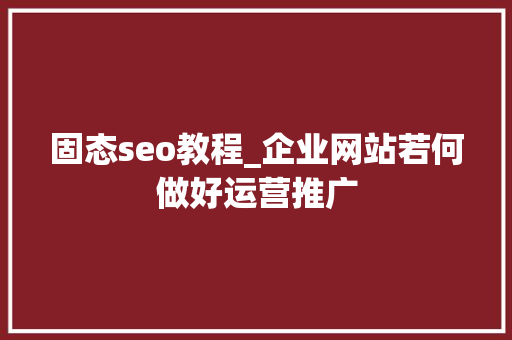 固态seo教程_企业网站若何做好运营推广 固态seo教程_企业网站若何做好运营推广 神马SEO