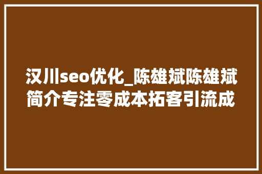 汉川seo优化_陈雄斌陈雄斌简介专注零成本拓客引流成交裂变