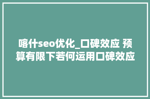 喀什seo优化_口碑效应 预算有限下若何运用口碑效应提升品牌有名度和客户转化 喀什seo优化_口碑效应 预算有限下若何运用口碑效应提升品牌有名度和客户转化 SEO关键词