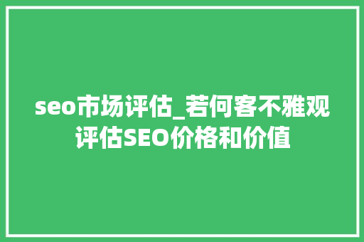 seo市场评估_若何客不雅观评估SEO价格和价值