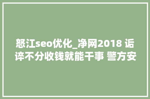 怒江seo优化_净网2018 诟谇不分收钱就能干事 警方安网行动清除近6万 怒江seo优化_净网2018 诟谇不分收钱就能干事 警方安网行动清除近6万 SEO关键词
