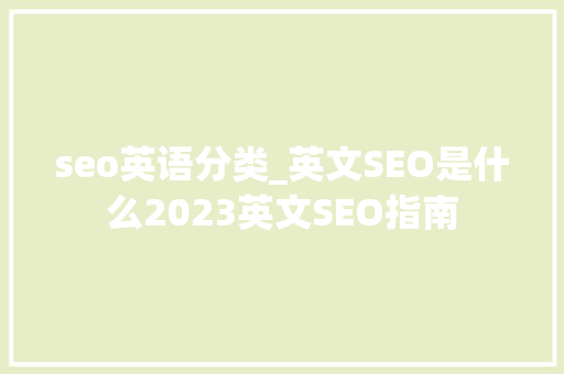 seo英语分类_英文SEO是什么2023英文SEO指南 seo英语分类_英文SEO是什么2023英文SEO指南 网站建设公司