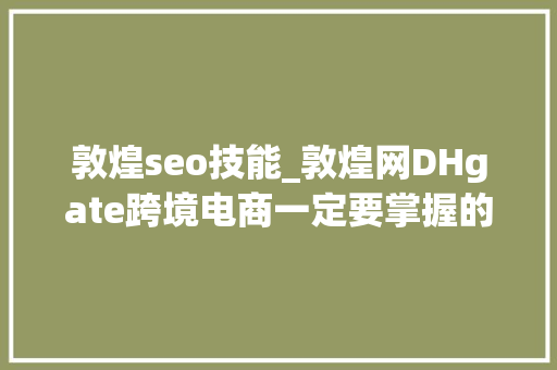 敦煌seo技能_敦煌网DHgate跨境电商一定要掌握的商号流量提升技巧 敦煌seo技能_敦煌网DHgate跨境电商一定要掌握的商号流量提升技巧 网站建设公司