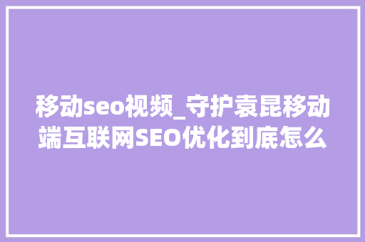 移动seo视频_守护袁昆移动端互联网SEO优化到底怎么操作 移动seo视频_守护袁昆移动端互联网SEO优化到底怎么操作 SEO关键词