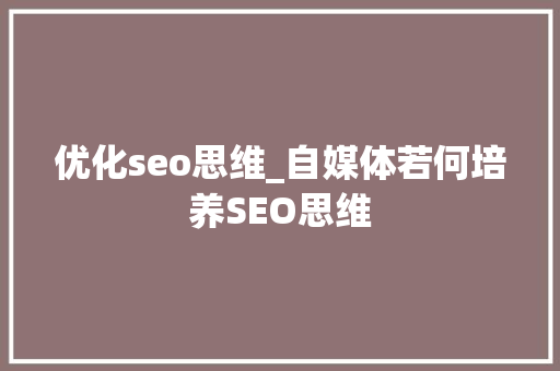 优化seo思维_自媒体若何培养SEO思维 优化seo思维_自媒体若何培养SEO思维 SEO关键词