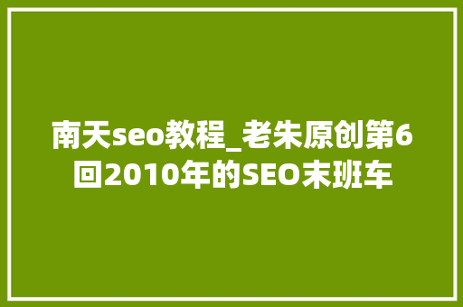 南天seo教程_老朱原创第6回2010年的SEO末班车 南天seo教程_老朱原创第6回2010年的SEO末班车 搜狗SEO