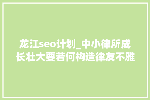 龙江seo计划_中小律所成长壮大要若何构造律友不雅观察
