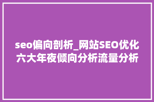 seo偏向剖析_网站SEO优化六大年夜倾向分析流量分析关键词分析架构分析等等 seo偏向剖析_网站SEO优化六大年夜倾向分析流量分析关键词分析架构分析等等 搜狗SEO