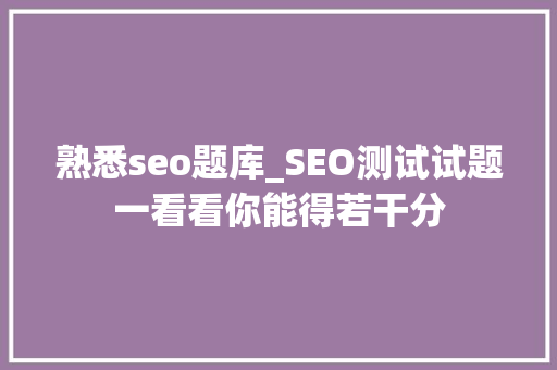 熟悉seo题库_SEO测试试题一看看你能得若干分 熟悉seo题库_SEO测试试题一看看你能得若干分 百度SEO