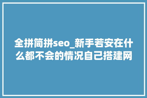 全拼简拼seo_新手若安在什么都不会的情况自己搭建网站 全拼简拼seo_新手若安在什么都不会的情况自己搭建网站 SEO关键词