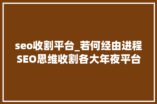 seo收割平台_若何经由进程SEO思维收割各大年夜平台的流量 seo收割平台_若何经由进程SEO思维收割各大年夜平台的流量 网站建设公司