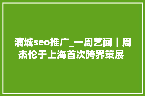 浦城seo推广_一周艺闻｜周杰伦于上海首次跨界策展 2023台北国际艺术博览会启幕  凤凰艺术