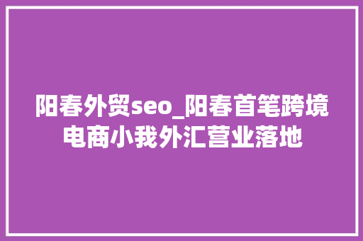 阳春外贸seo_阳春首笔跨境电商小我外汇营业落地 阳春外贸seo_阳春首笔跨境电商小我外汇营业落地 SEO关键词
