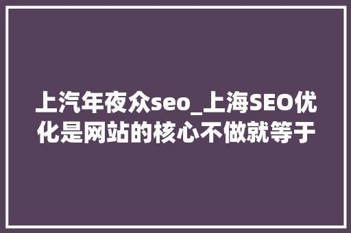 上汽年夜众seo_上海SEO优化是网站的核心不做就等于放弃了流量 上汽年夜众seo_上海SEO优化是网站的核心不做就等于放弃了流量 搜狗SEO