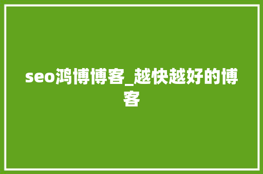 seo鸿博博客_越快越好的博客 网站建设公司 seo鸿博博客_越快越好的博客 seo鸿博博客_越快越好的博客 网站建设公司