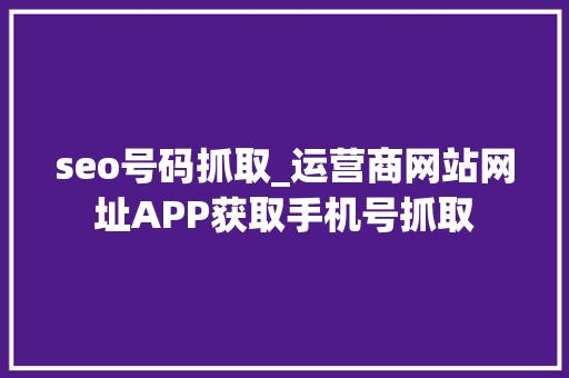 seo号码抓取_运营商网站网址APP获取手机号抓取 seo号码抓取_运营商网站网址APP获取手机号抓取 搜狗SEO