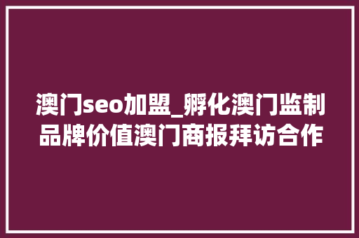 澳门seo加盟_孵化澳门监制品牌价值澳门商报拜访合作区平易近闹事务局