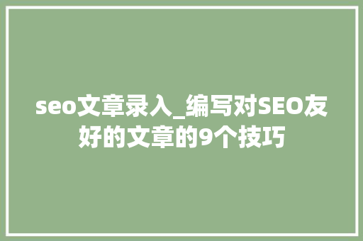 seo文章录入_编写对SEO友好的文章的9个技巧 seo文章录入_编写对SEO友好的文章的9个技巧 SEO关键词