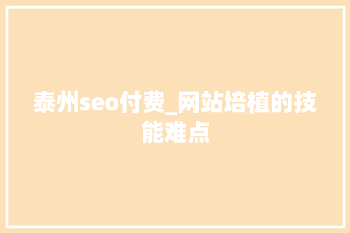 泰州seo付费_网站培植的技能难点 泰州seo付费_网站培植的技能难点 必应SEO