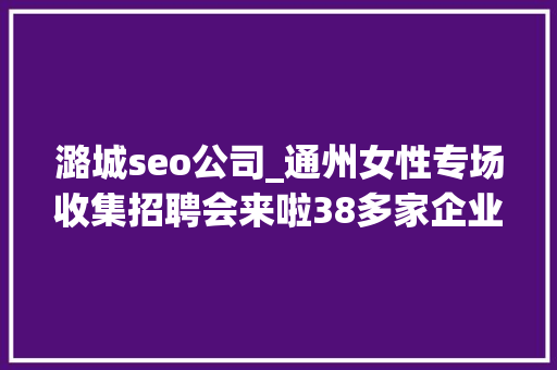 潞城seo公司_通州女性专场收集招聘会来啦38多家企业月薪最高5万 潞城seo公司_通州女性专场收集招聘会来啦38多家企业月薪最高5万 必应SEO