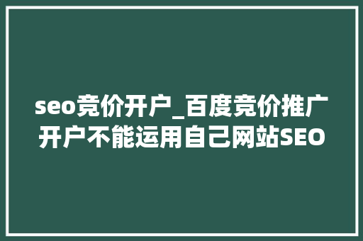 seo竞价开户_百度竞价推广开户不能运用自己网站SEO优化大年夜有可为 seo竞价开户_百度竞价推广开户不能运用自己网站SEO优化大年夜有可为 神马SEO